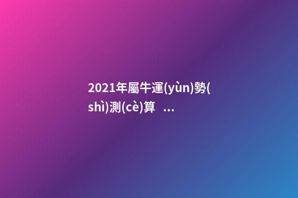 2021年屬牛運(yùn)勢(shì)測(cè)算，2021年屬牛的運(yùn)勢(shì)和財(cái)運(yùn) 2022年屬牛運(yùn)勢(shì)及運(yùn)程測(cè)算，2022 年屬兔人的全年運(yùn)勢(shì)